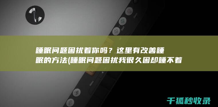 睡眠问题困扰着你吗？这里有改善睡眠的方法 (睡眠问题困扰我很久困却睡不着是为什么)