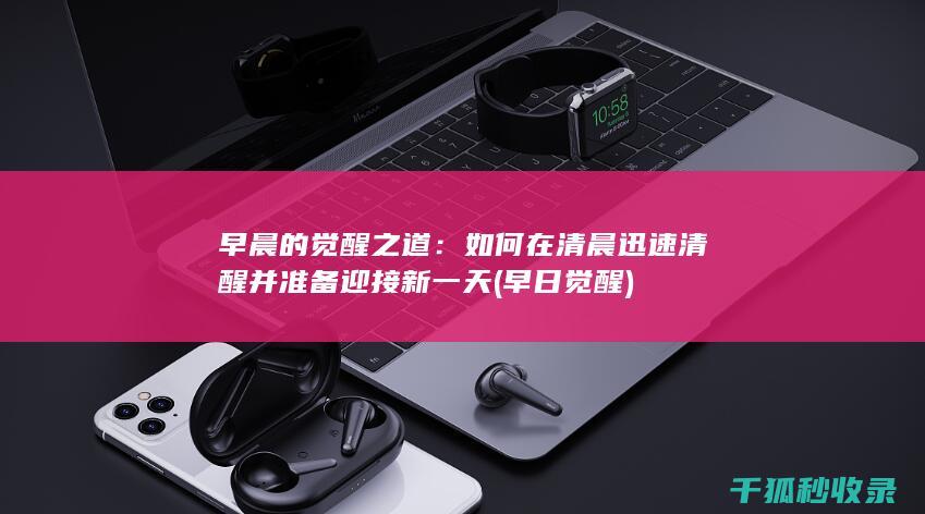 早晨的觉醒之道：如何在清晨迅速清醒并准备迎接新一天 (早日觉醒)
