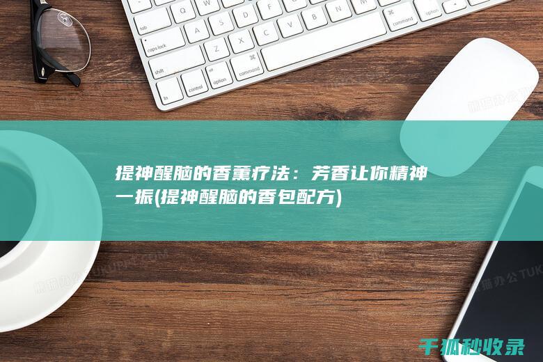 提神醒脑的香薰疗法：芳香让你精神一振 (提神醒脑的香包配方)