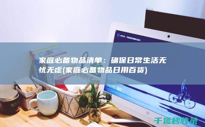 家庭必备物品清单：确保日常生活无忧无虑 (家庭必备物品日用百货)