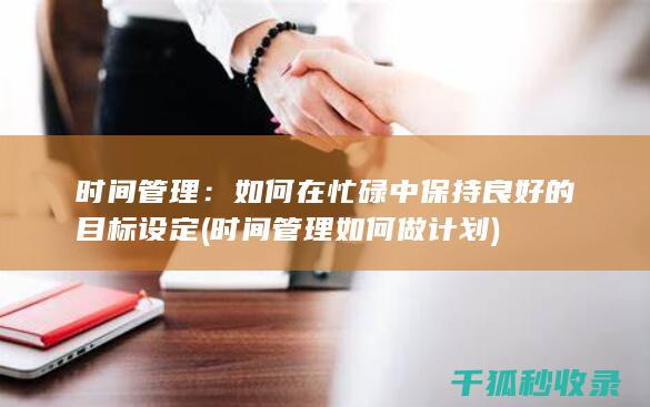 时间管理：如何在忙碌中保持良好的目标设定 (时间管理如何做计划)