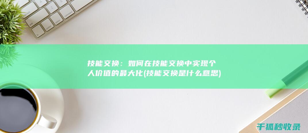 技能交换：如何在技能交换中实现个人价值的最大化 (技能交换是什么意思)