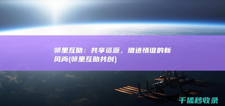 邻里互助：共享资源，增进情谊的新风尚 (邻里互助共创)