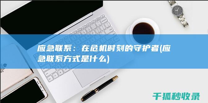 应急联系：在危机时刻的守护者 (应急联系方式是什么)