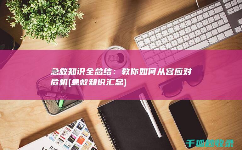 急救知识全总结：教你如何从容应对危机 (急救知识汇总)