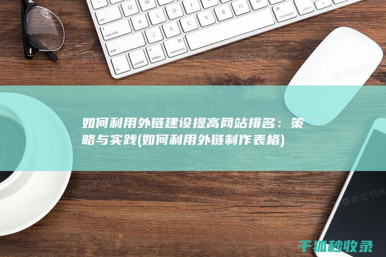 如何利用外链建设提高网站排名：策略与实践 (如何利用外链制作表格)