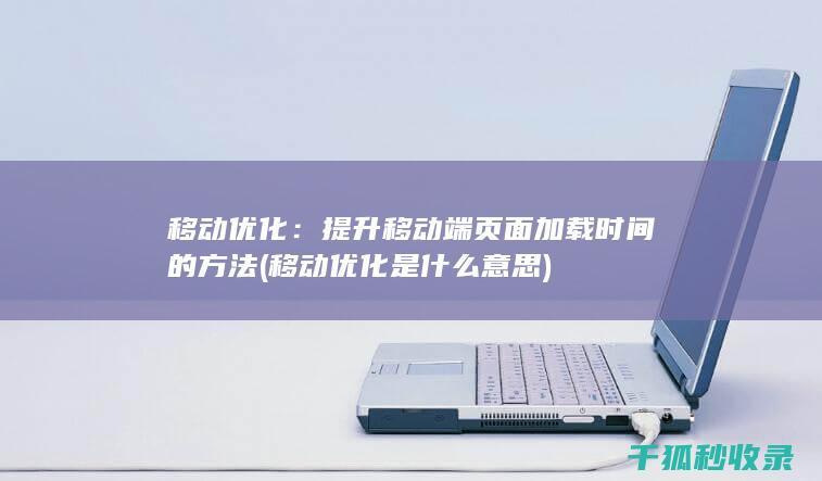 移动优化：提升移动端页面加载时间的方法 (移动优化是什么意思)
