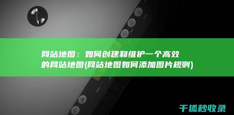网站地图：如何创建和维护一个高效的网站地图 (网站地图如何添加图片规则)