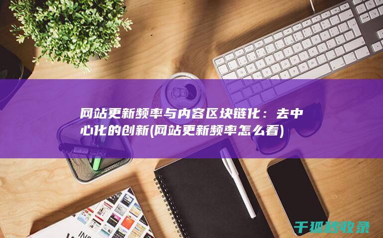 网站更新频率与内容区块链化：去中心化的创新 (网站更新频率怎么看)