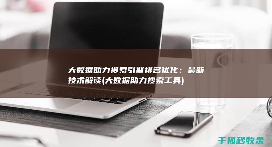 大数据助力搜索引擎排名优化：最新技术解读 (大数据助力搜索工具)