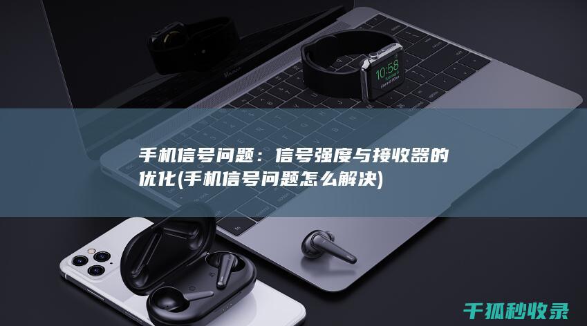 手机信号问题：信号强度与接收器的优化 (手机信号问题怎么解决)