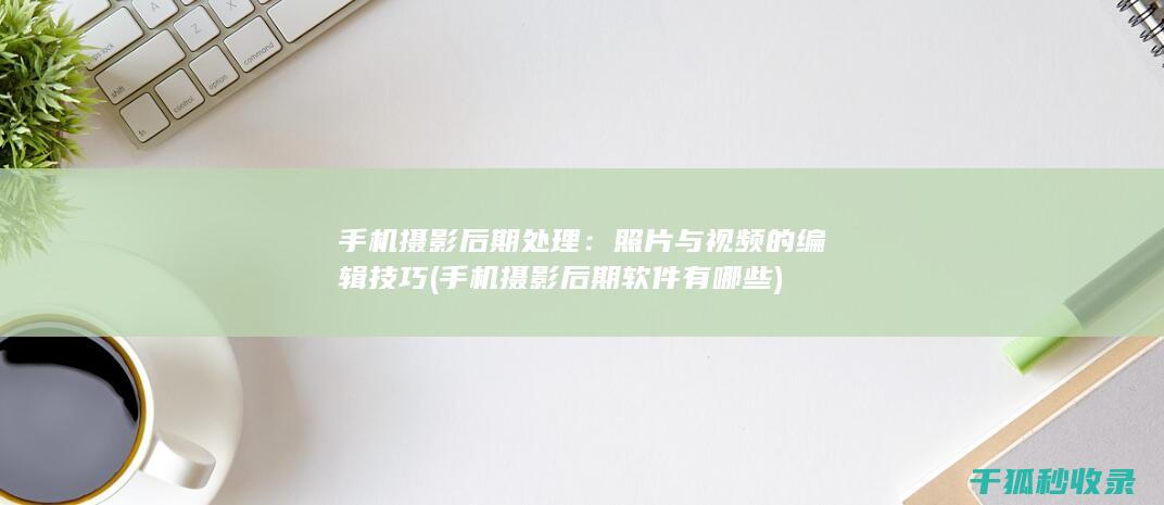手机摄影后期处理：照片与视频的编辑技巧 (手机摄影后期软件有哪些)
