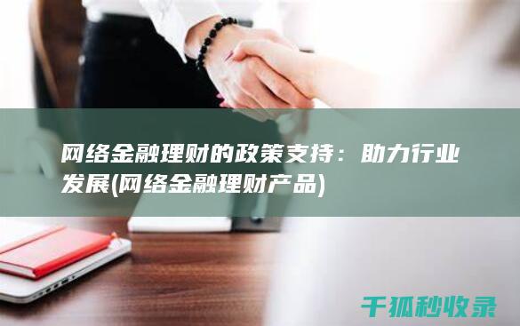 网络金融理财的政策支持：助力行业发展 (网络金融理财产品)