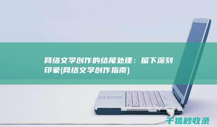 网络文学创作的结尾处理：留下深刻印象 (网络文学创作指南)